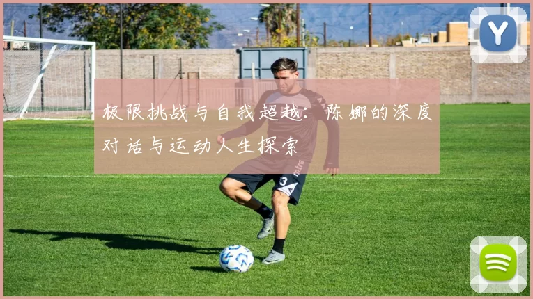 极限挑战与自我超越：陈娜的深度对话与运动人生探索