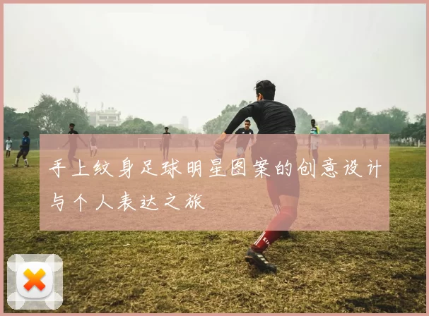 手上纹身足球明星图案的创意设计与个人表达之旅