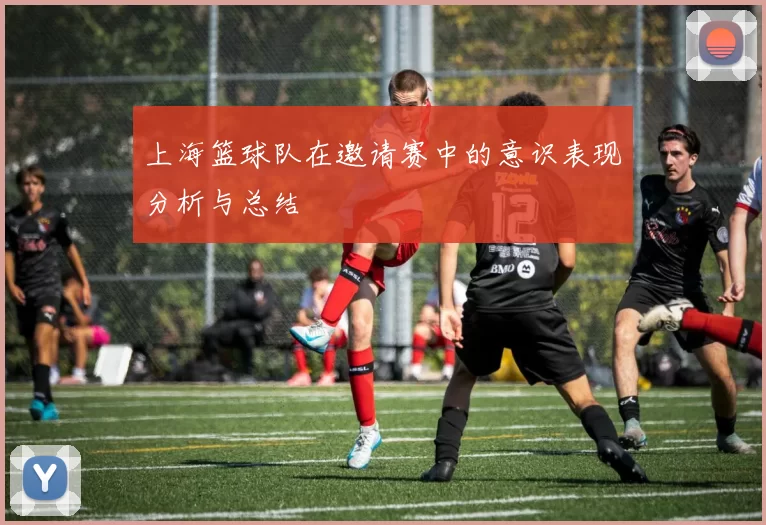 上海篮球队在邀请赛中的意识表现分析与总结