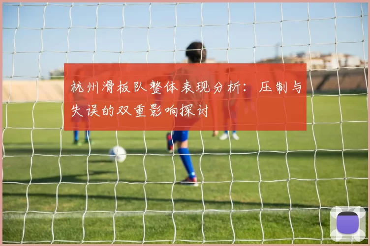 杭州滑板队整体表现分析：压制与失误的双重影响探讨