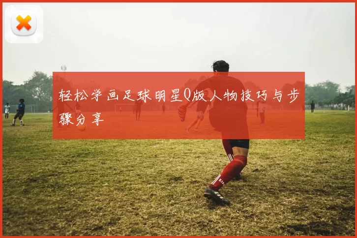 轻松学画足球明星Q版人物技巧与步骤分享