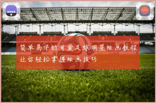 简单易学的可爱足球明星绘画教程让你轻松掌握绘画技巧