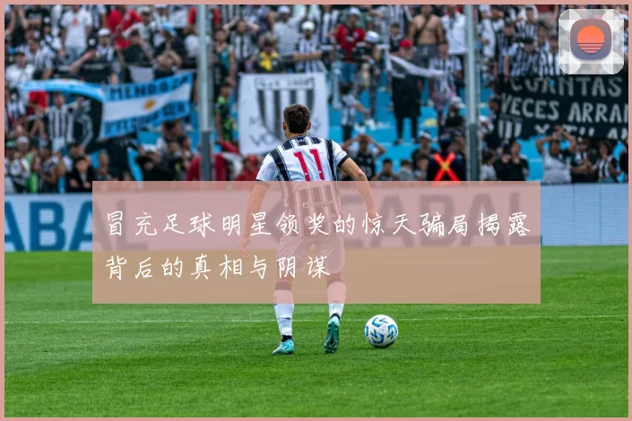 冒充足球明星领奖的惊天骗局揭露背后的真相与阴谋