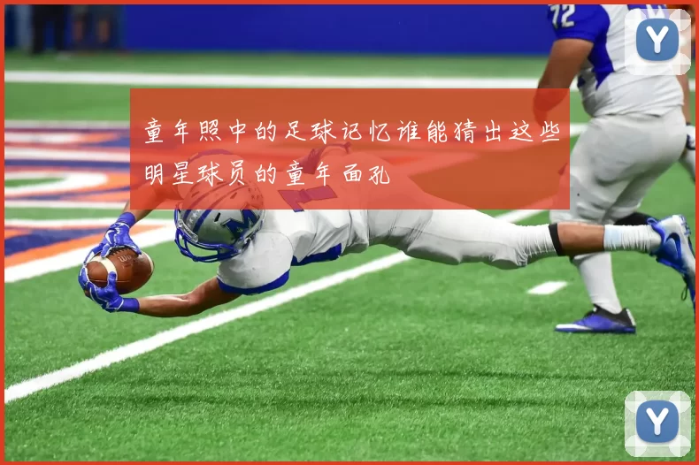 童年照中的足球记忆谁能猜出这些明星球员的童年面孔