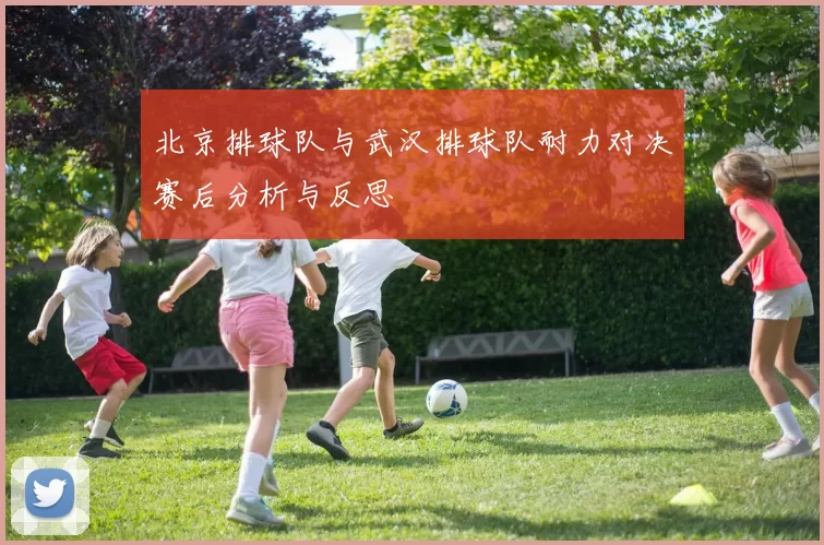 北京排球队与武汉排球队耐力对决赛后分析与反思