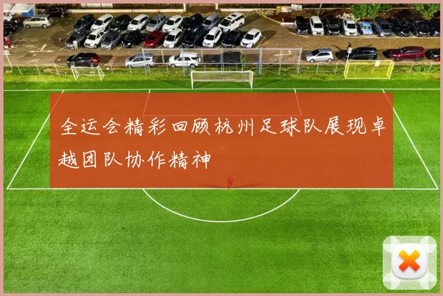 全运会精彩回顾杭州足球队展现卓越团队协作精神