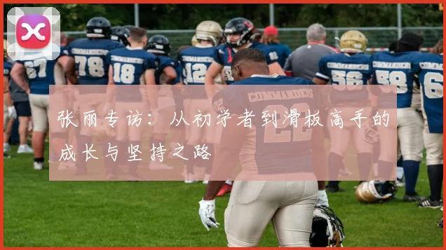 张丽专访：从初学者到滑板高手的成长与坚持之路
