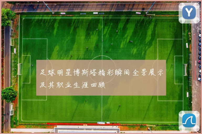 足球明星博斯塔精彩瞬间全景展示及其职业生涯回顾