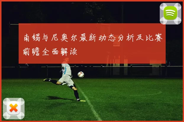 南锡与尼奥尔最新动态分析及比赛前瞻全面解读