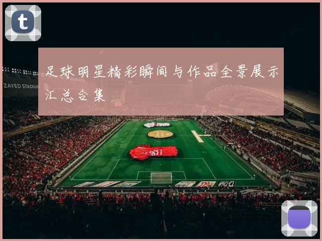 足球明星精彩瞬间与作品全景展示汇总合集