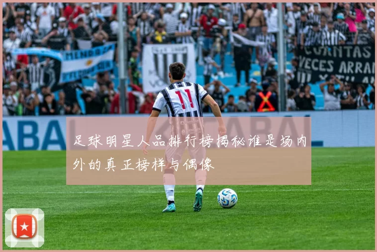 足球明星人品排行榜揭秘谁是场内外的真正榜样与偶像