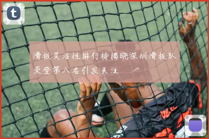 滑板灵活性排行榜揭晓深圳滑板队荣登第八名引发关注