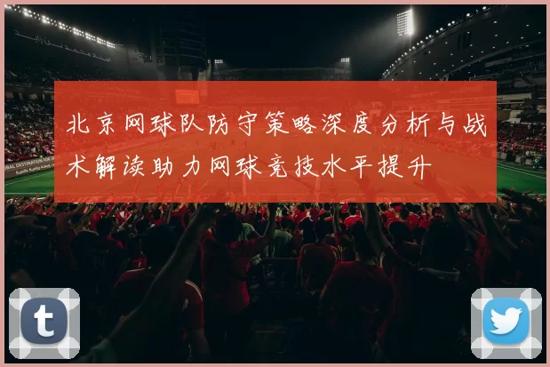 北京网球队防守策略深度分析与战术解读助力网球竞技水平提升