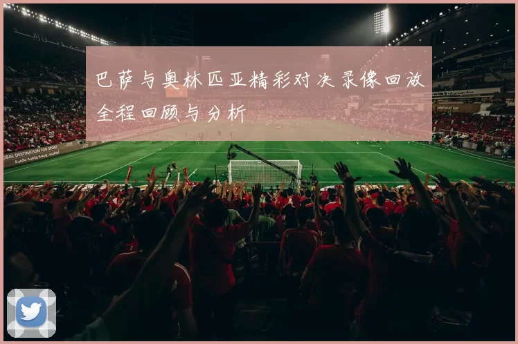 巴萨与奥林匹亚精彩对决录像回放全程回顾与分析