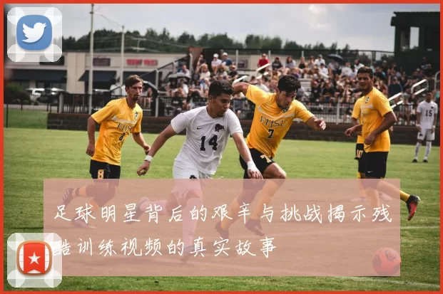 足球明星背后的艰辛与挑战揭示残酷训练视频的真实故事