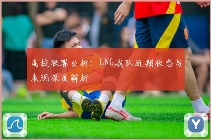 高校联赛分析：LNG战队近期状态与表现深度解析