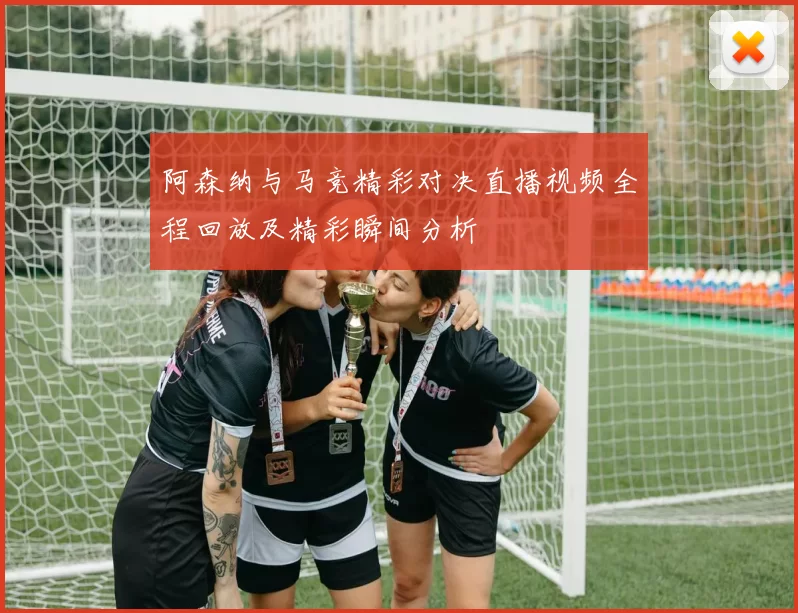 阿森纳与马竞精彩对决直播视频全程回放及精彩瞬间分析