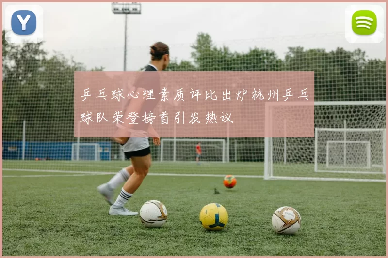 乒乓球心理素质评比出炉杭州乒乓球队荣登榜首引发热议