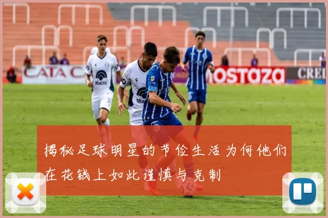 揭秘足球明星的节俭生活为何他们在花钱上如此谨慎与克制