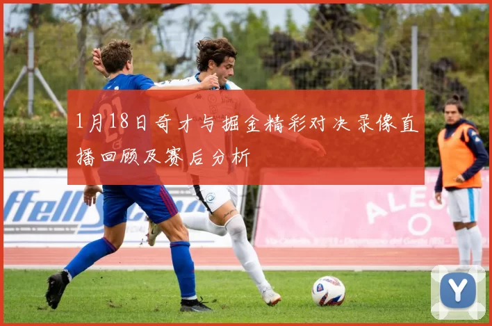 1月18日奇才与掘金精彩对决录像直播回顾及赛后分析