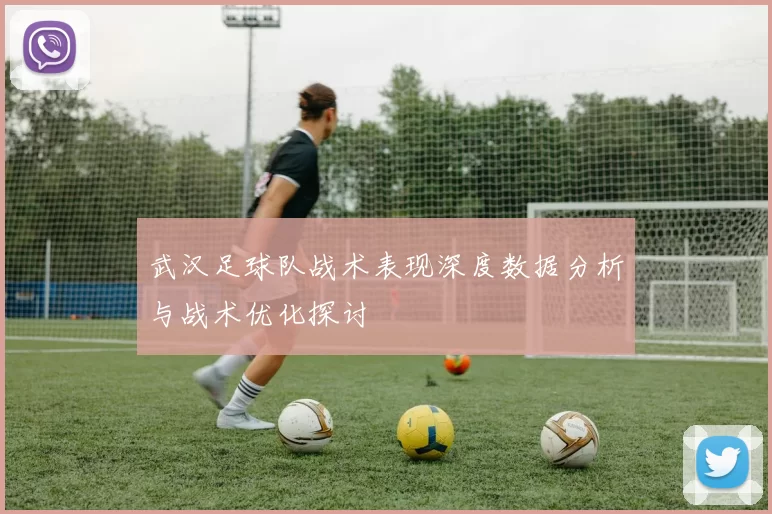 武汉足球队战术表现深度数据分析与战术优化探讨