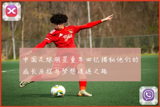 中国足球明星童年回忆揭秘他们的成长历程与梦想追逐之路