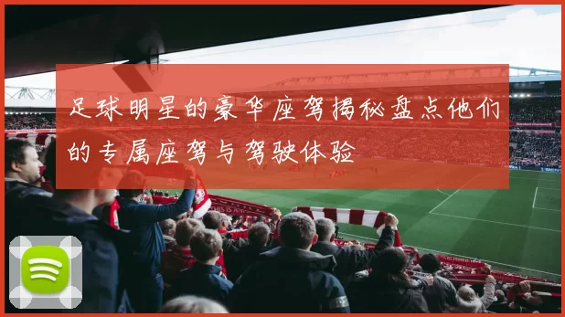 足球明星的豪华座驾揭秘盘点他们的专属座驾与驾驶体验
