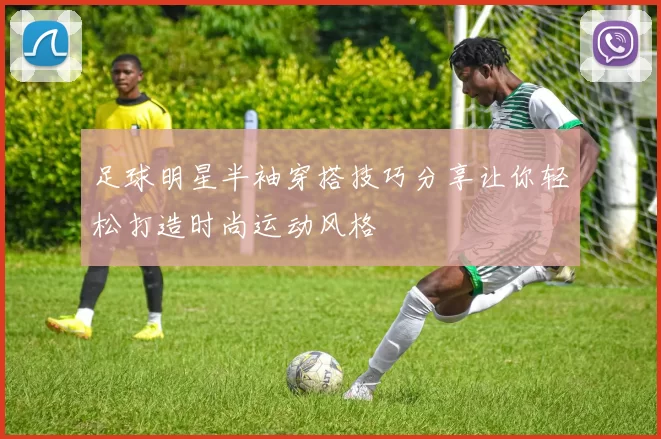 足球明星半袖穿搭技巧分享让你轻松打造时尚运动风格