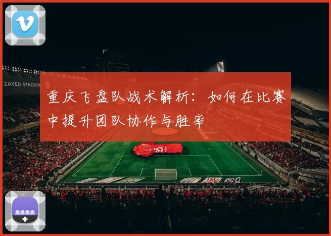 重庆飞盘队战术解析：如何在比赛中提升团队协作与胜率