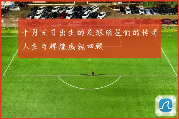 十月五日出生的足球明星们的传奇人生与辉煌成就回顾