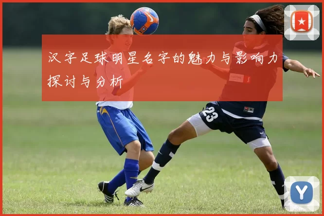 汉字足球明星名字的魅力与影响力探讨与分析