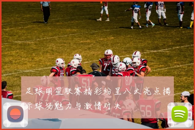 足球明星联赛精彩纷呈八大亮点揭示球场魅力与激情对决