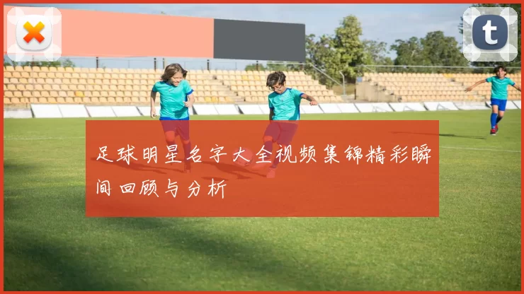 足球明星名字大全视频集锦精彩瞬间回顾与分析