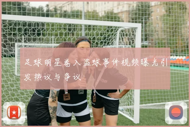 足球明星卷入盗球事件视频曝光引发热议与争议