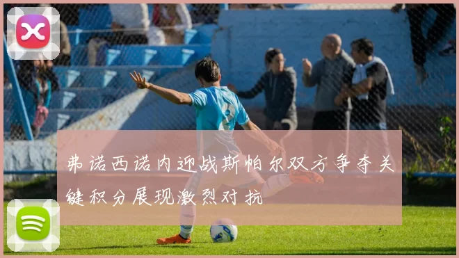 弗诺西诺内迎战斯帕尔双方争夺关键积分展现激烈对抗