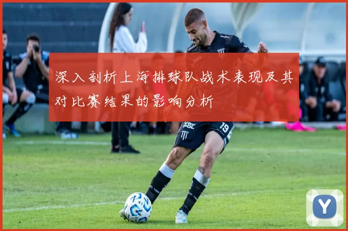 深入剖析上海排球队战术表现及其对比赛结果的影响分析