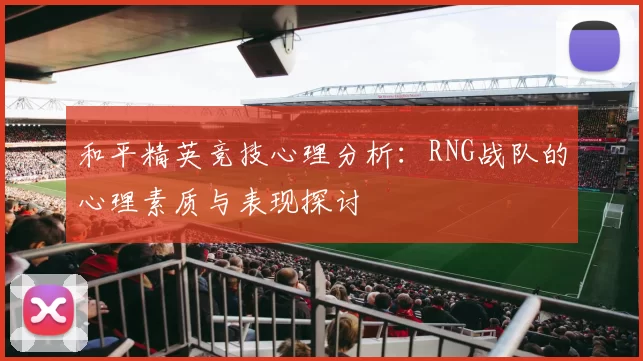 和平精英竞技心理分析：RNG战队的心理素质与表现探讨