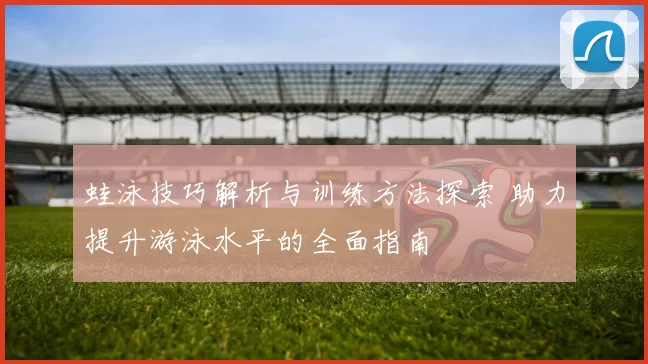 蛙泳技巧解析与训练方法探索 助力提升游泳水平的全面指南