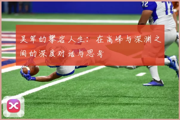 吴军的攀岩人生：在高峰与深渊之间的深度对话与思考
