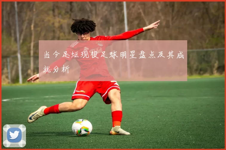 当今足坛现役足球明星盘点及其成就分析