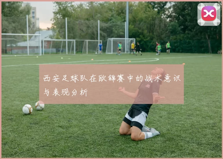 西安足球队在欧锦赛中的战术意识与表现分析