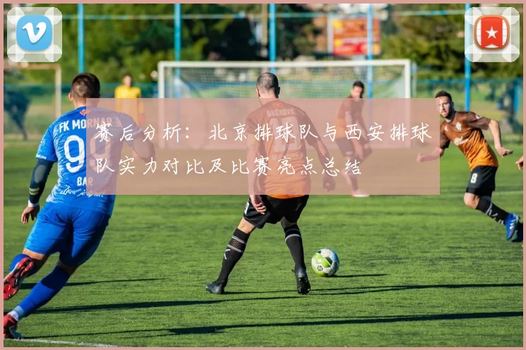 赛后分析：北京排球队与西安排球队实力对比及比赛亮点总结