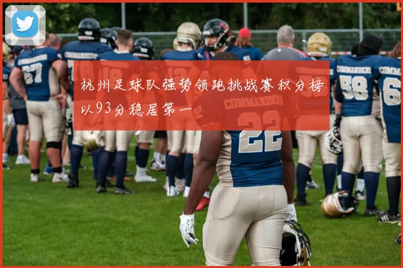 杭州足球队强势领跑挑战赛积分榜以93分稳居第一