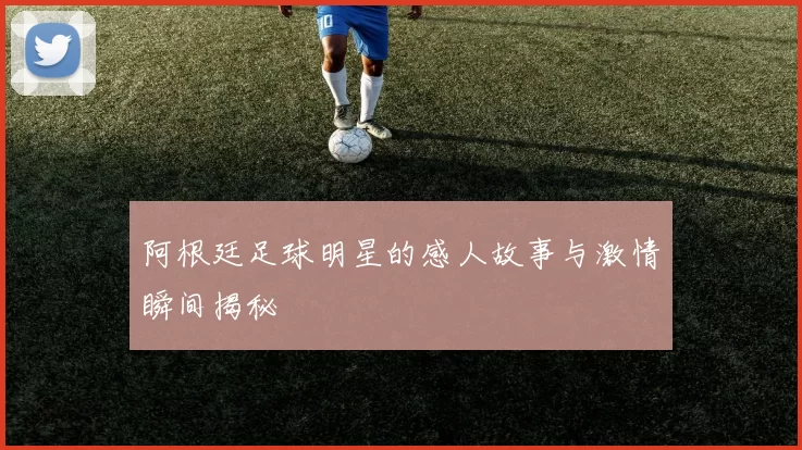 阿根廷足球明星的感人故事与激情瞬间揭秘