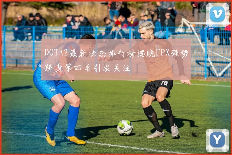 DOTA2最新状态排行榜揭晓FPX强势跻身第四名引发关注