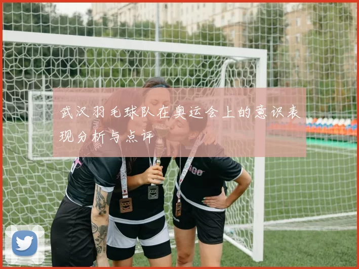 武汉羽毛球队在奥运会上的意识表现分析与点评