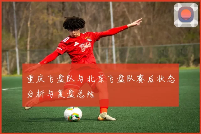 重庆飞盘队与北京飞盘队赛后状态分析与复盘总结