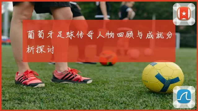 葡萄牙足球传奇人物回顾与成就分析探讨