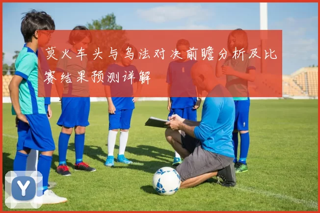 莫火车头与乌法对决前瞻分析及比赛结果预测详解
