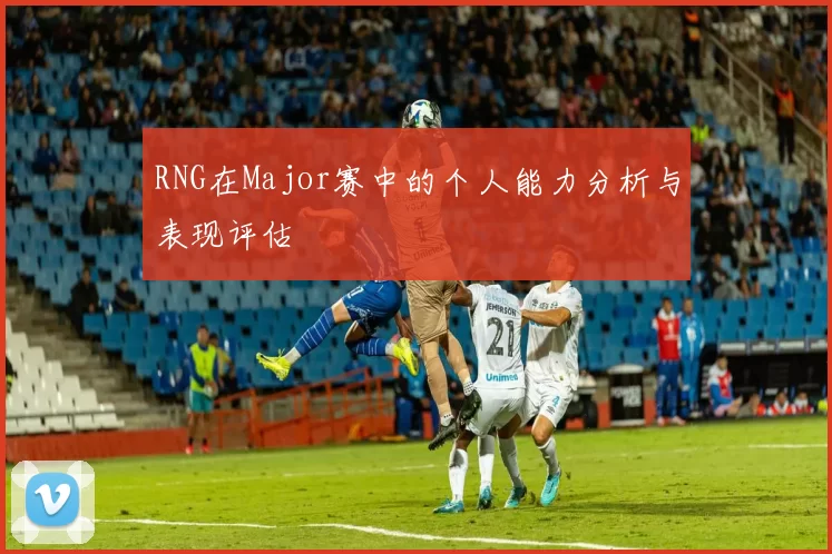 RNG在Major赛中的个人能力分析与表现评估